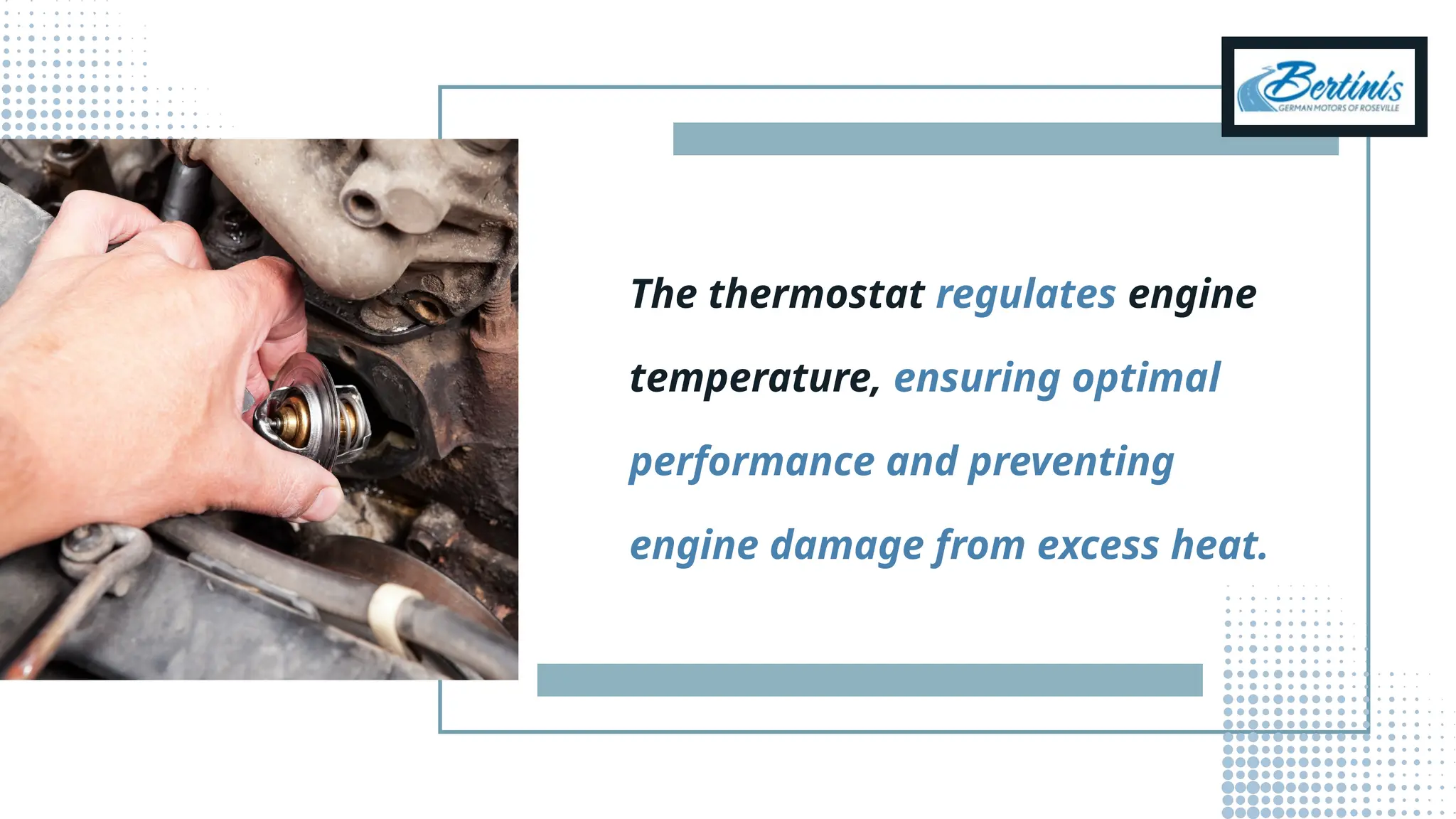 The thermostat regulates engine
temperature, ensuring optimal
performance and preventing
engine damage from excess heat.
 