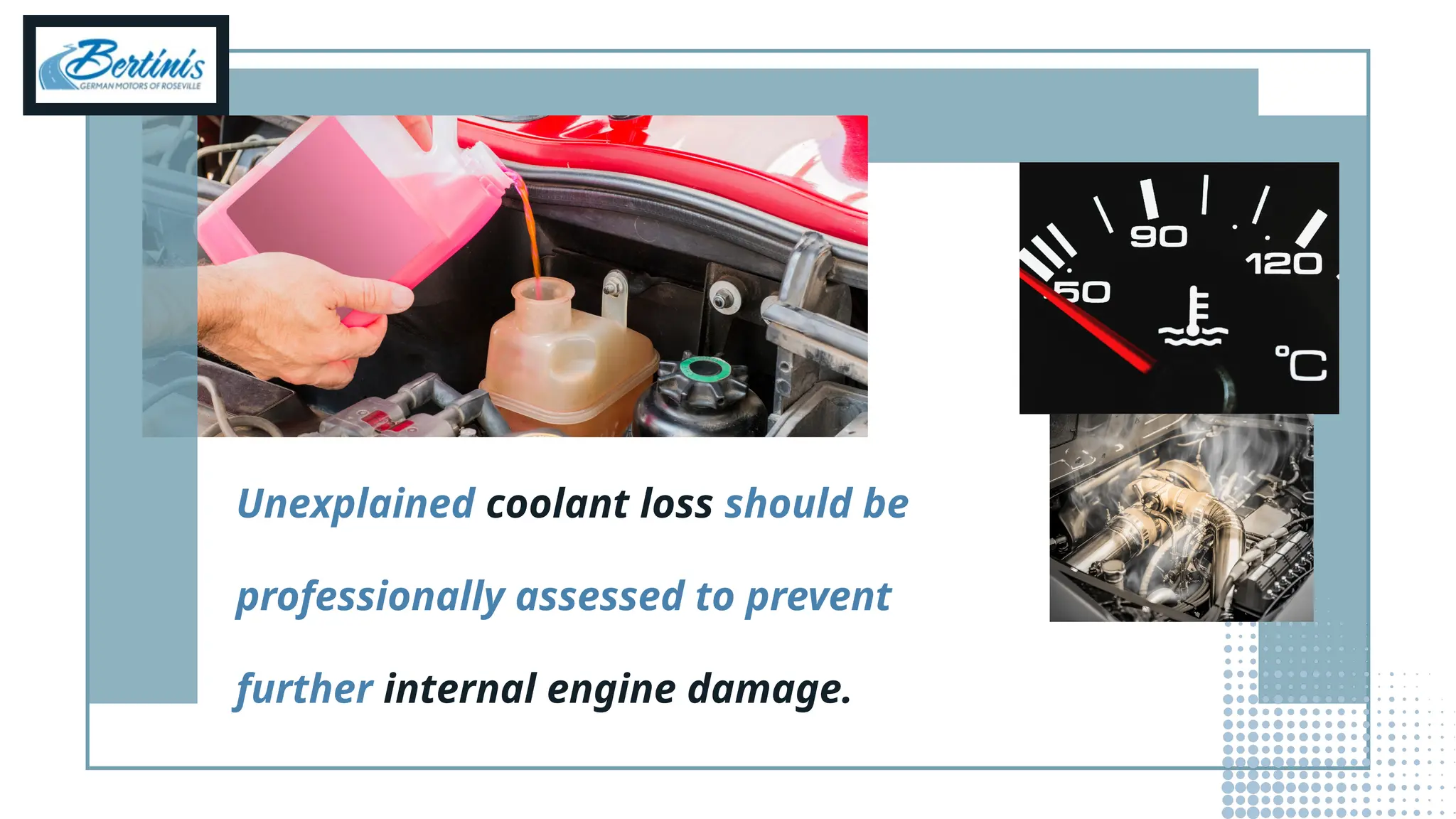 Unexplained coolant loss should be
professionally assessed to prevent
further internal engine damage.
 