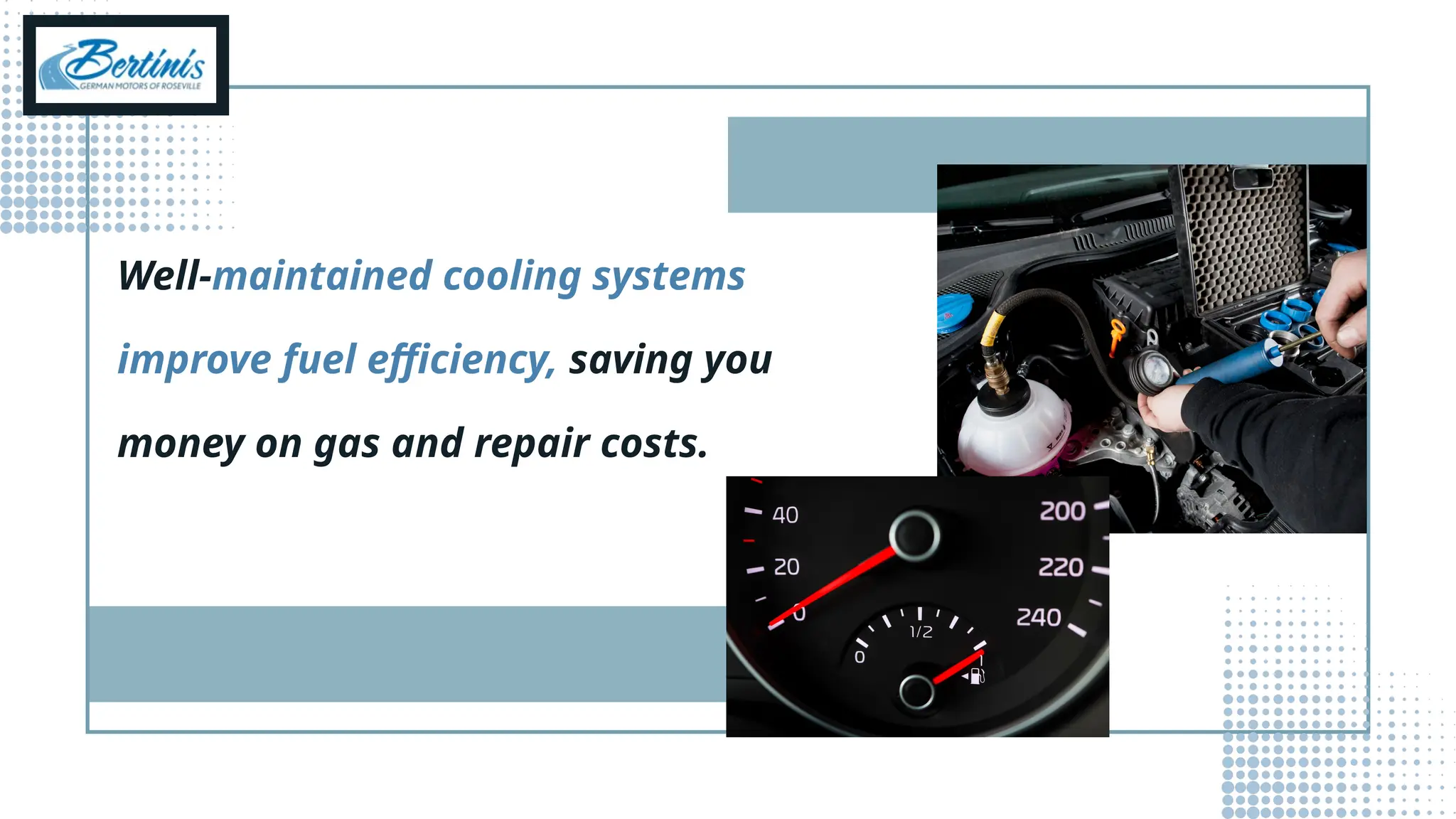 Well-maintained cooling systems
improve fuel efficiency, saving you
money on gas and repair costs.
 