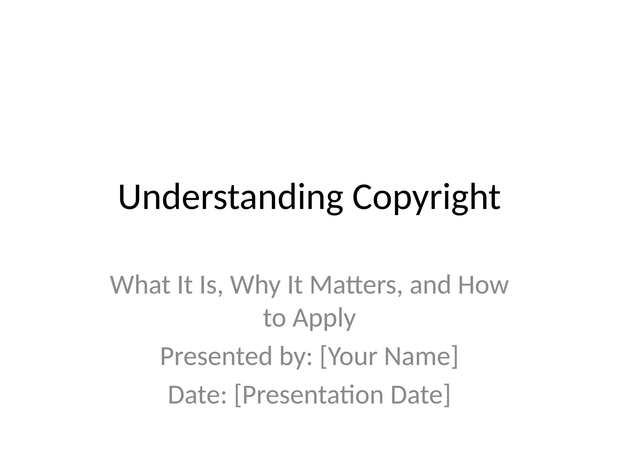 Understanding Copyright
What It Is, Why It Matters, and How
to Apply
Presented by: [Your Name]
Date: [Presentation Date]
 