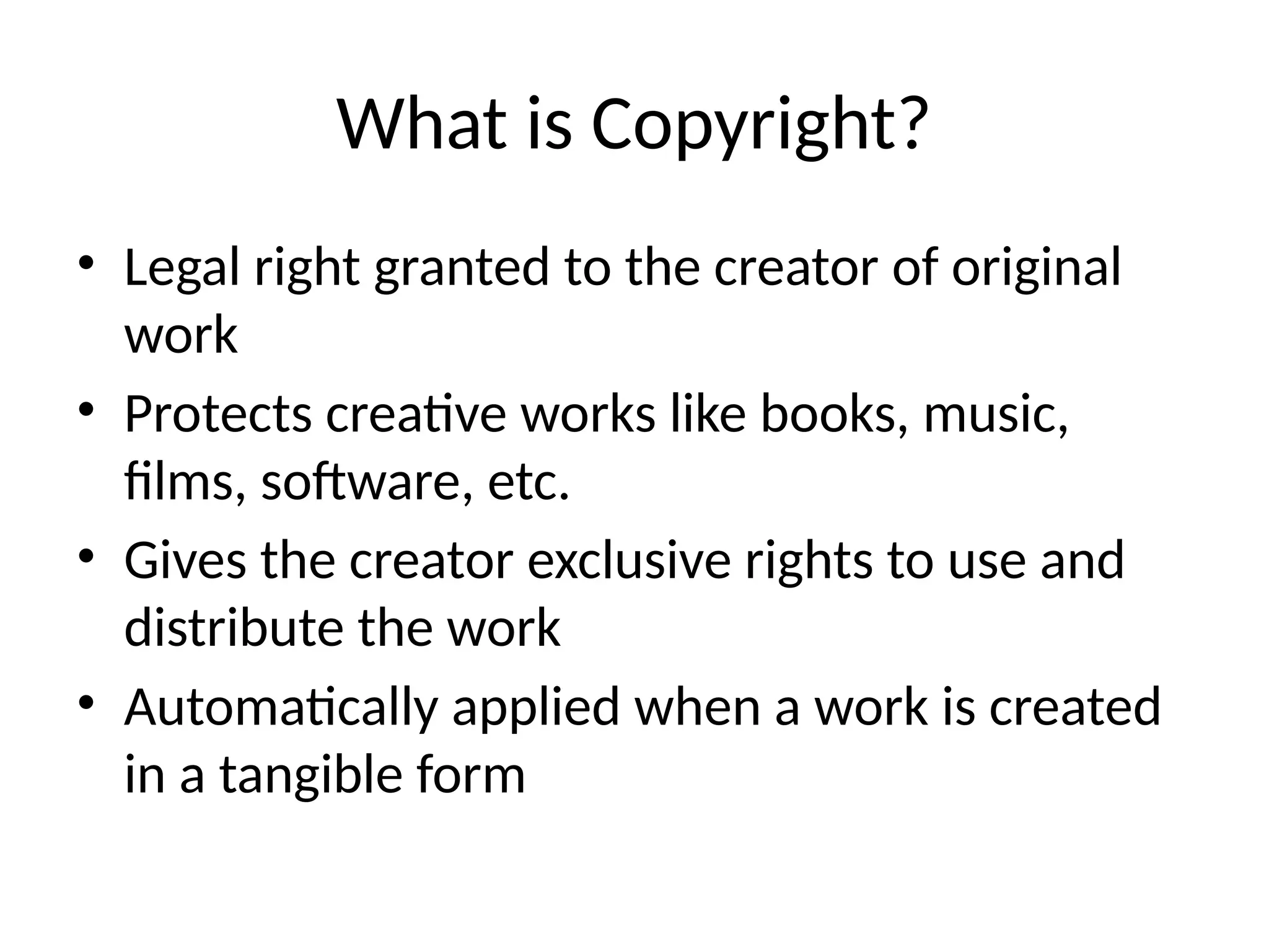 What is Copyright?
• Legal right granted to the creator of original
work
• Protects creative works like books, music,
films, software, etc.
• Gives the creator exclusive rights to use and
distribute the work
• Automatically applied when a work is created
in a tangible form
 
