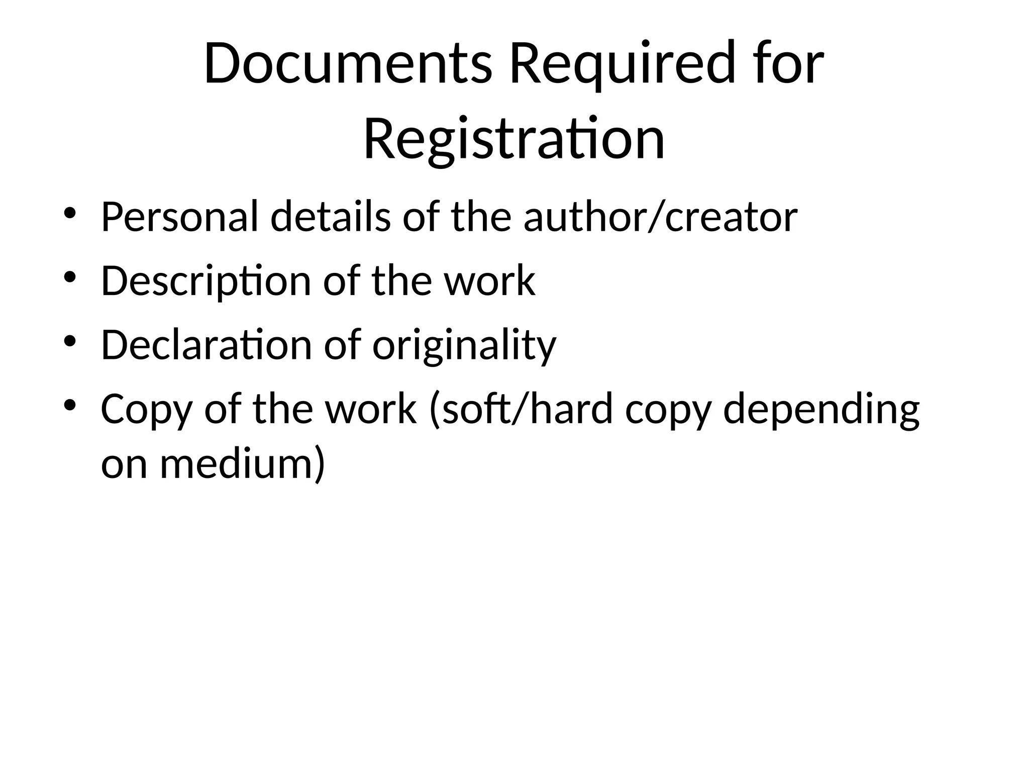 Documents Required for
Registration
• Personal details of the author/creator
• Description of the work
• Declaration of originality
• Copy of the work (soft/hard copy depending
on medium)
 
