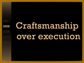 2001 
2008! 
2009 
2010 
2011 
Craftsmanship 
over execution 
 