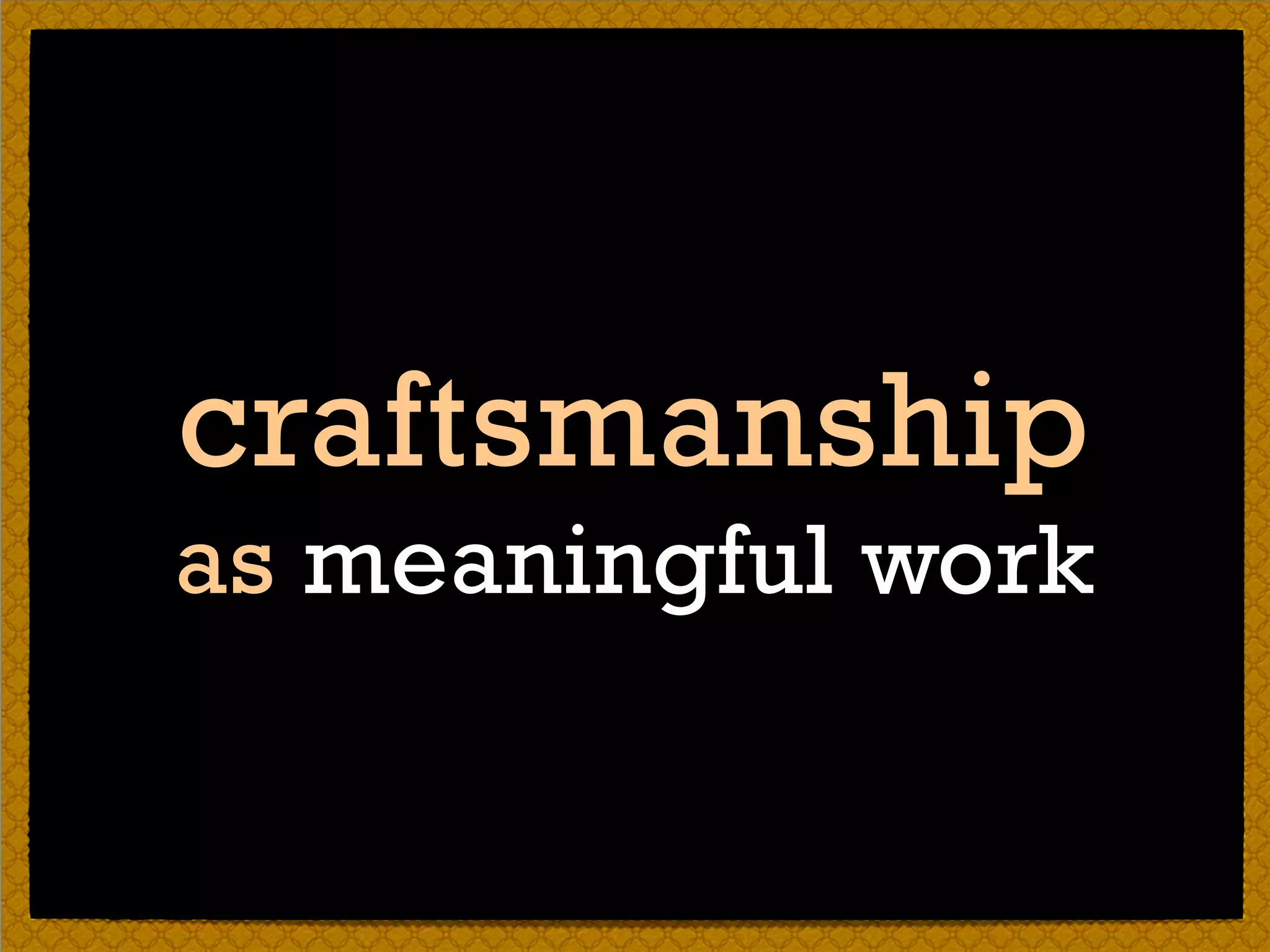 craftsmanship
as meaningful work
 