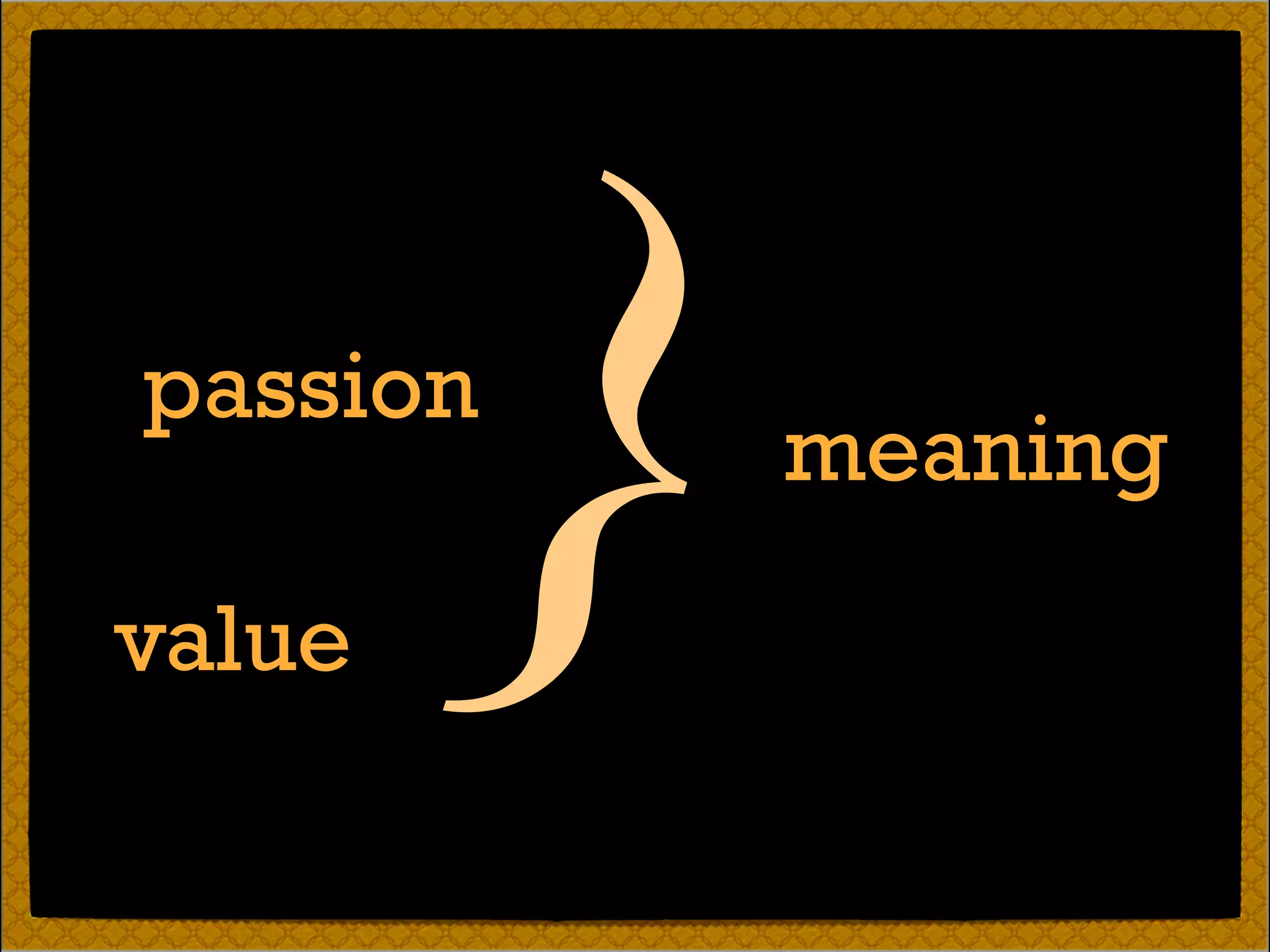 meaning
passion
value
}
 