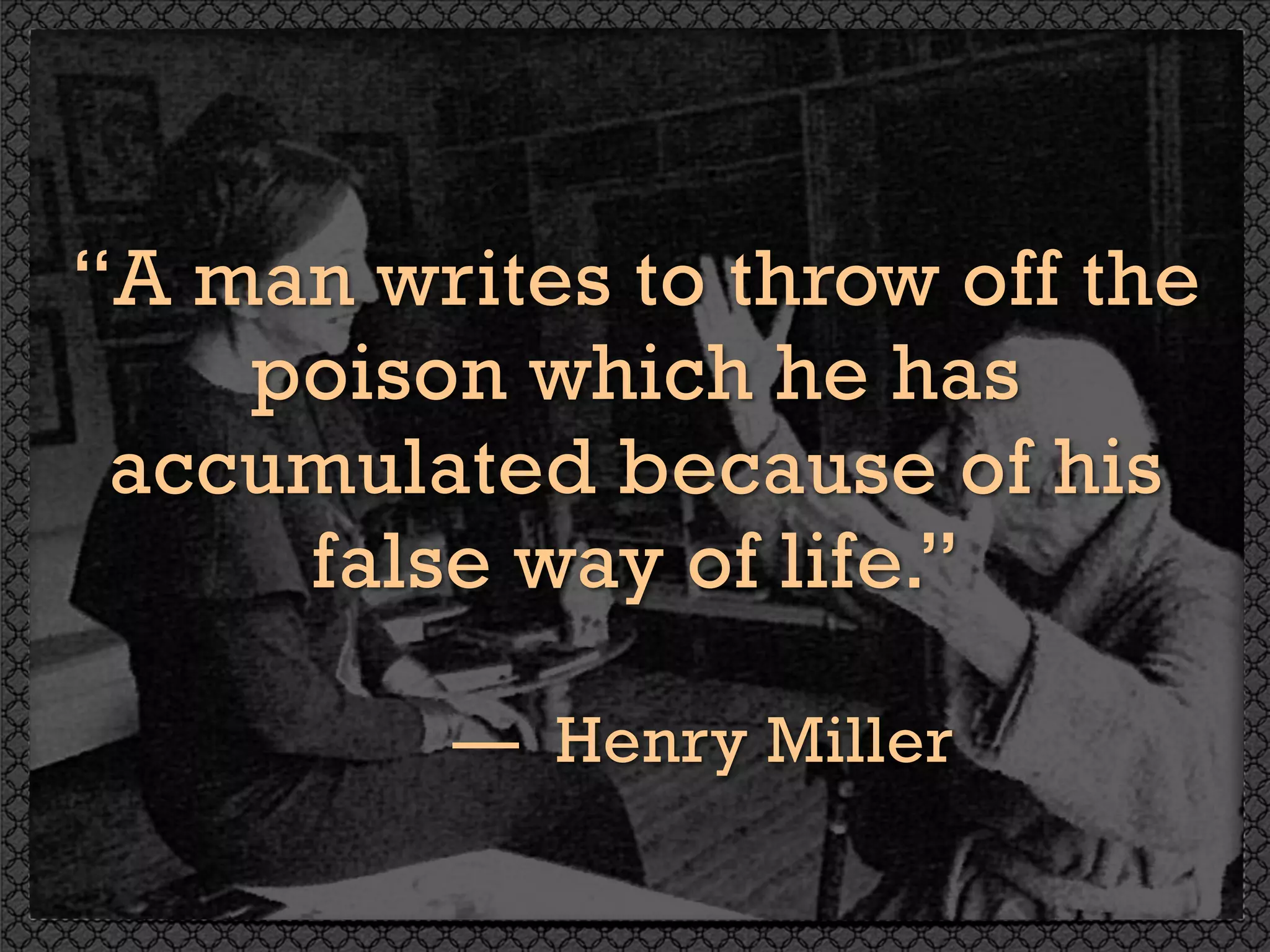 “A man writes to throw off the
poison which he has
accumulated because of his
false way of life.” 
— Henry Miller
 