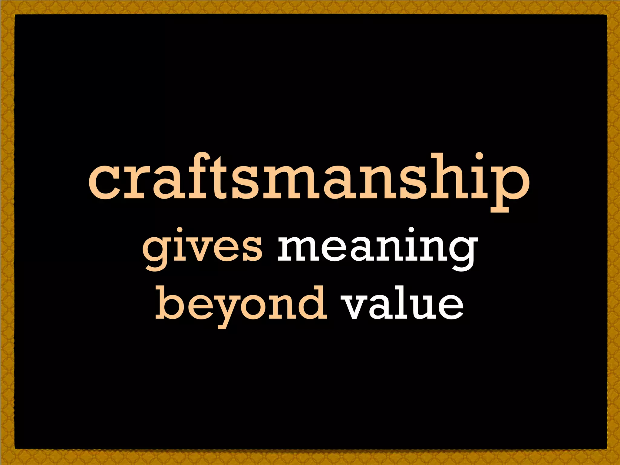 craftsmanship
gives meaning 
beyond value
 