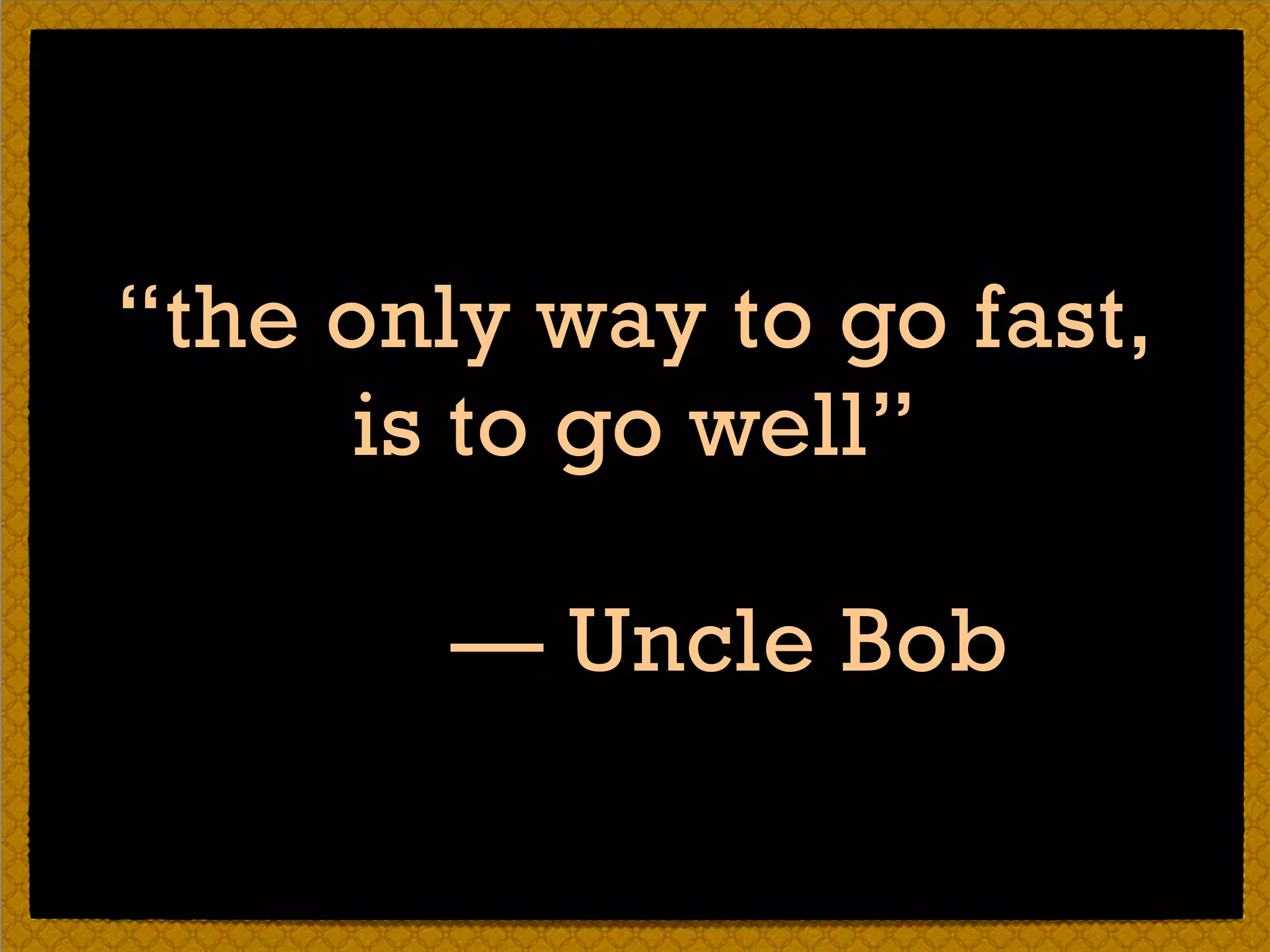“the only way to go fast,
is to go well”
— Uncle Bob
 