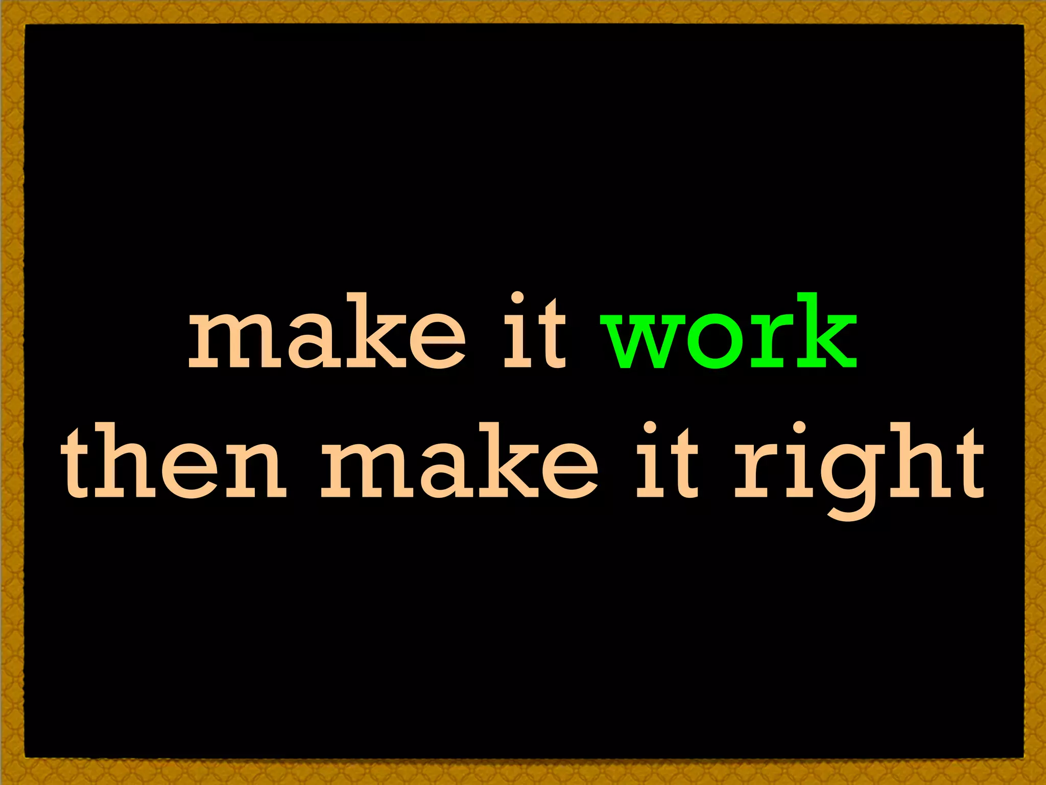 make it work
then make it right
 