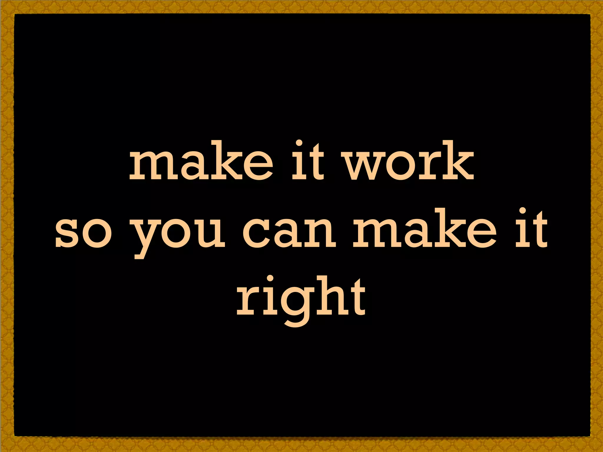 make it work
so you can make it
right
 