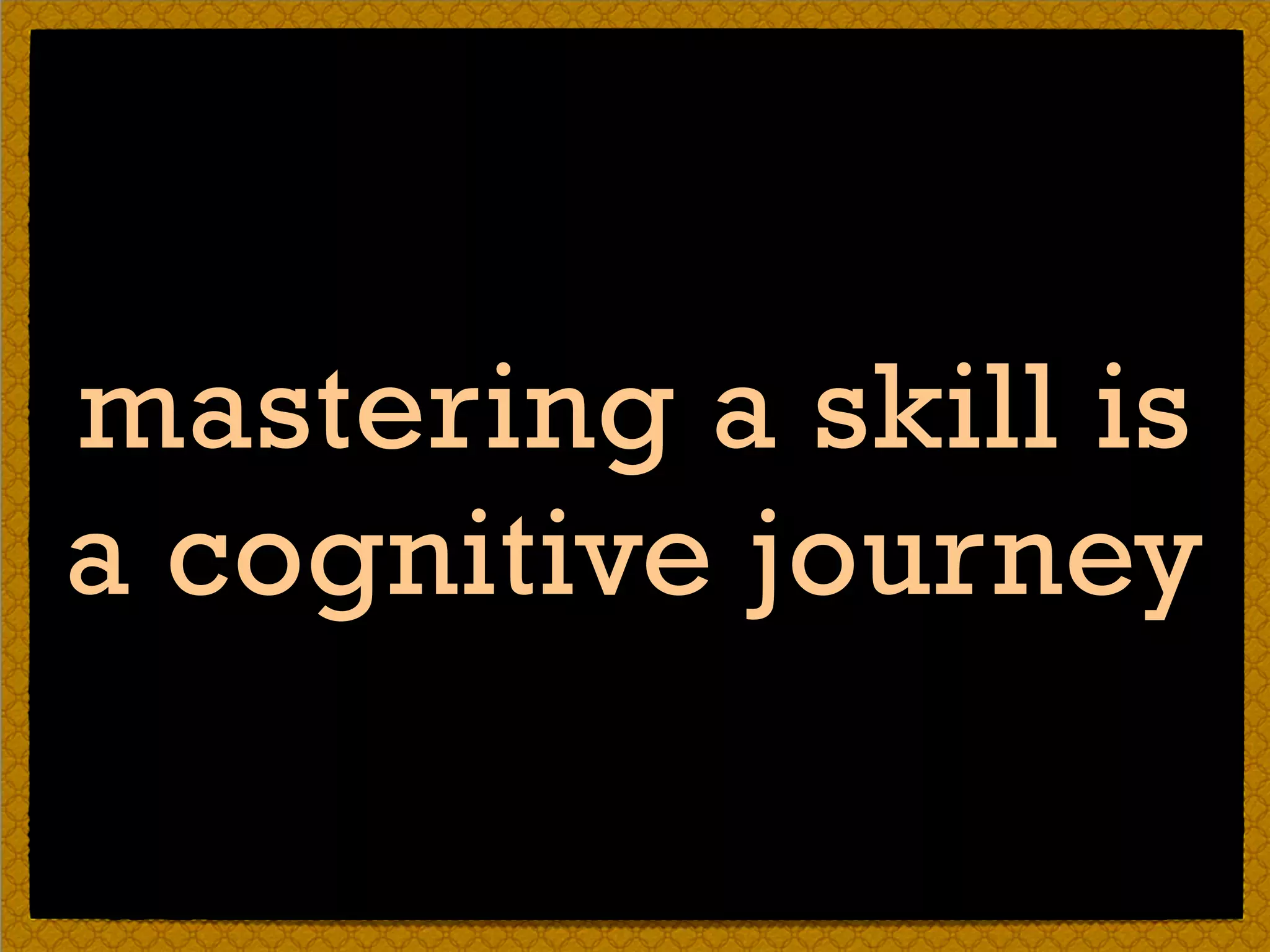 mastering a skill is
a cognitive journey
 