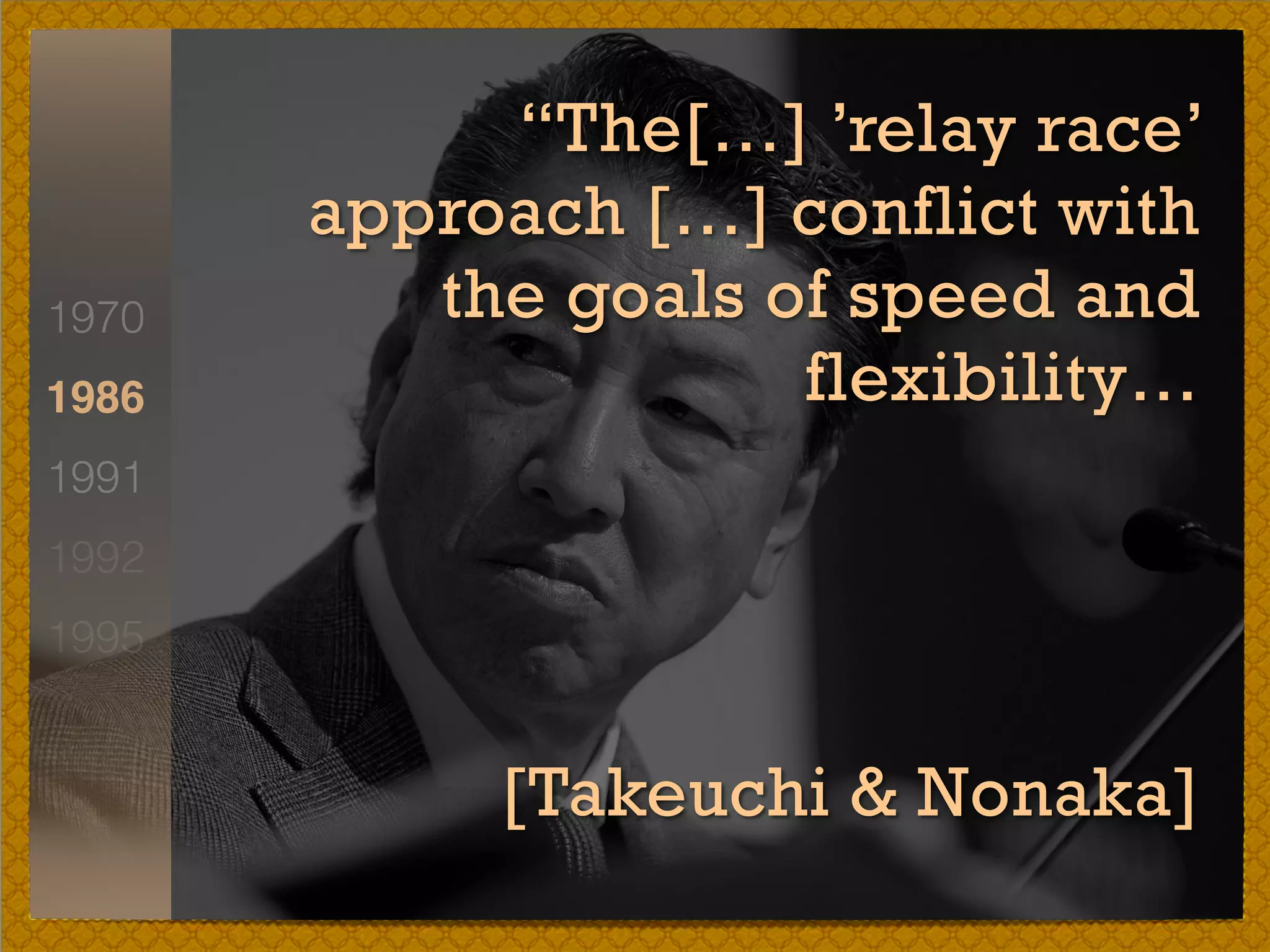 1970
1986
1991
1992
1995
“The[…] ’relay race’
approach […] conflict with
the goals of speed and
flexibility…
[Takeuchi & Nonaka]
 