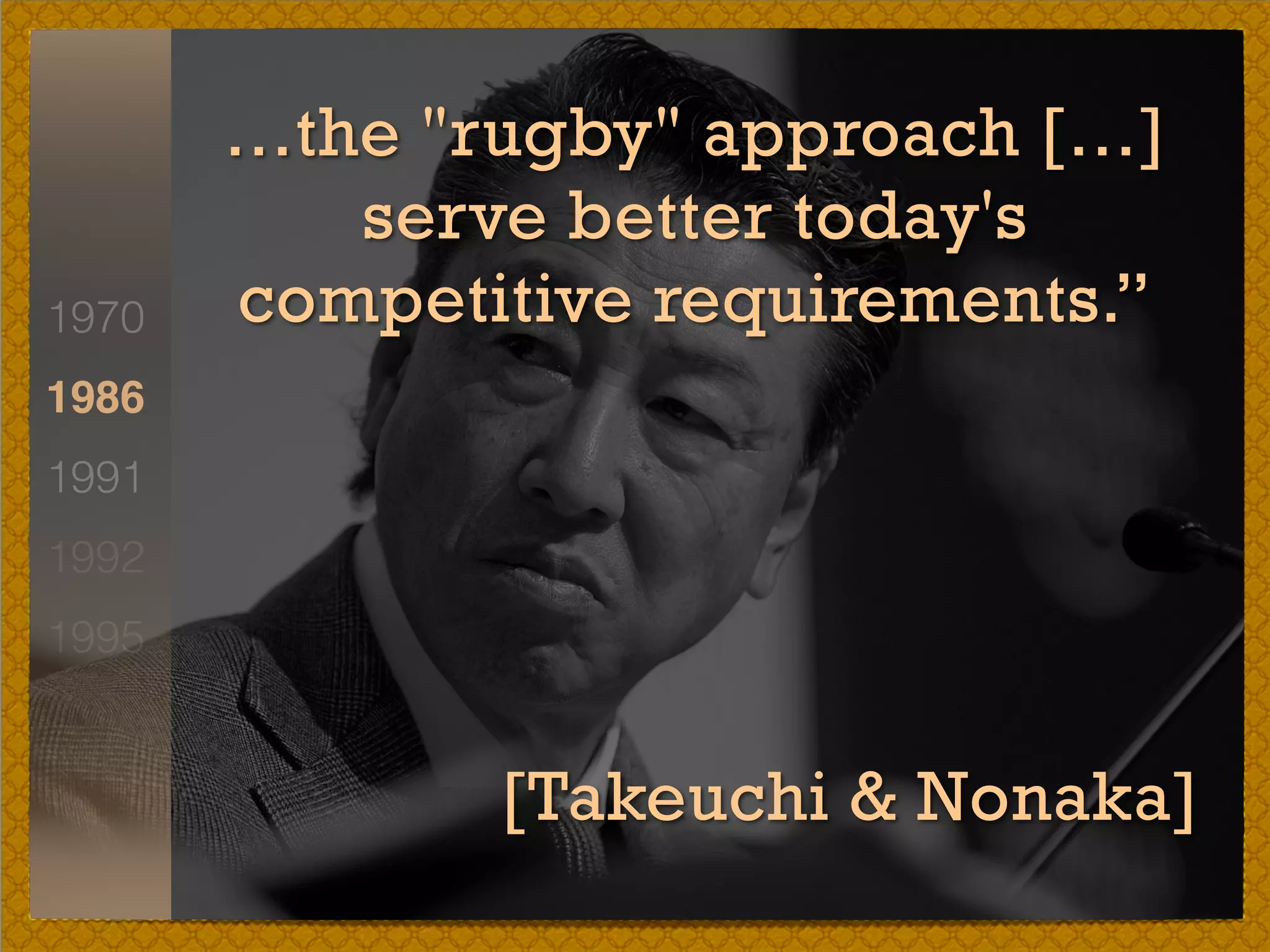 1970
1986
1991
1992
1995
…the "rugby" approach […]
serve better today's
competitive requirements.”
[Takeuchi & Nonaka]
 