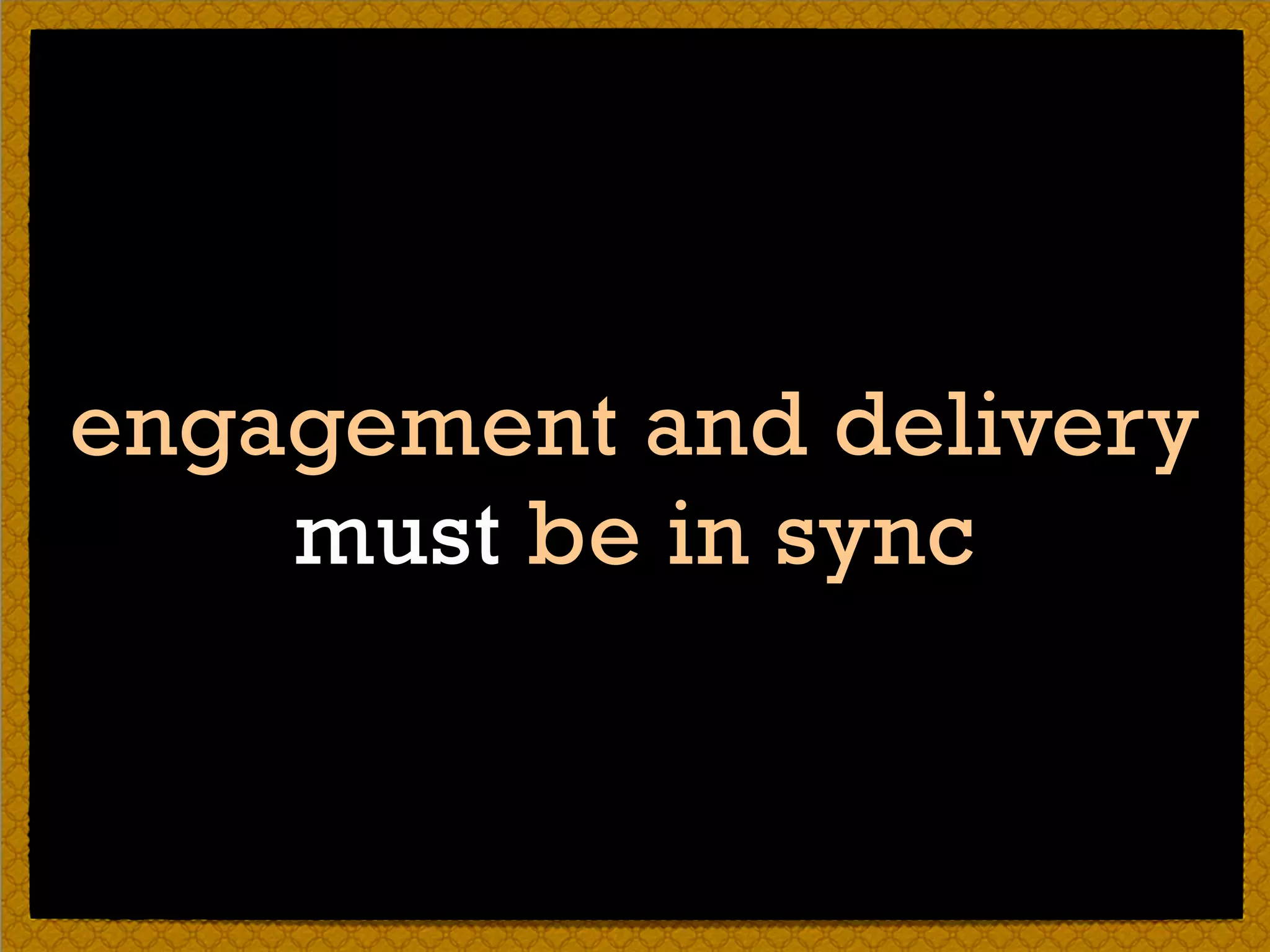 engagement and delivery
must be in sync
 