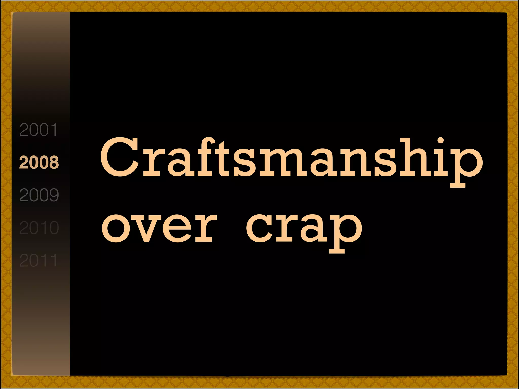 2001
2008
2009
2010
2011
Craftsmanship
over crap
 