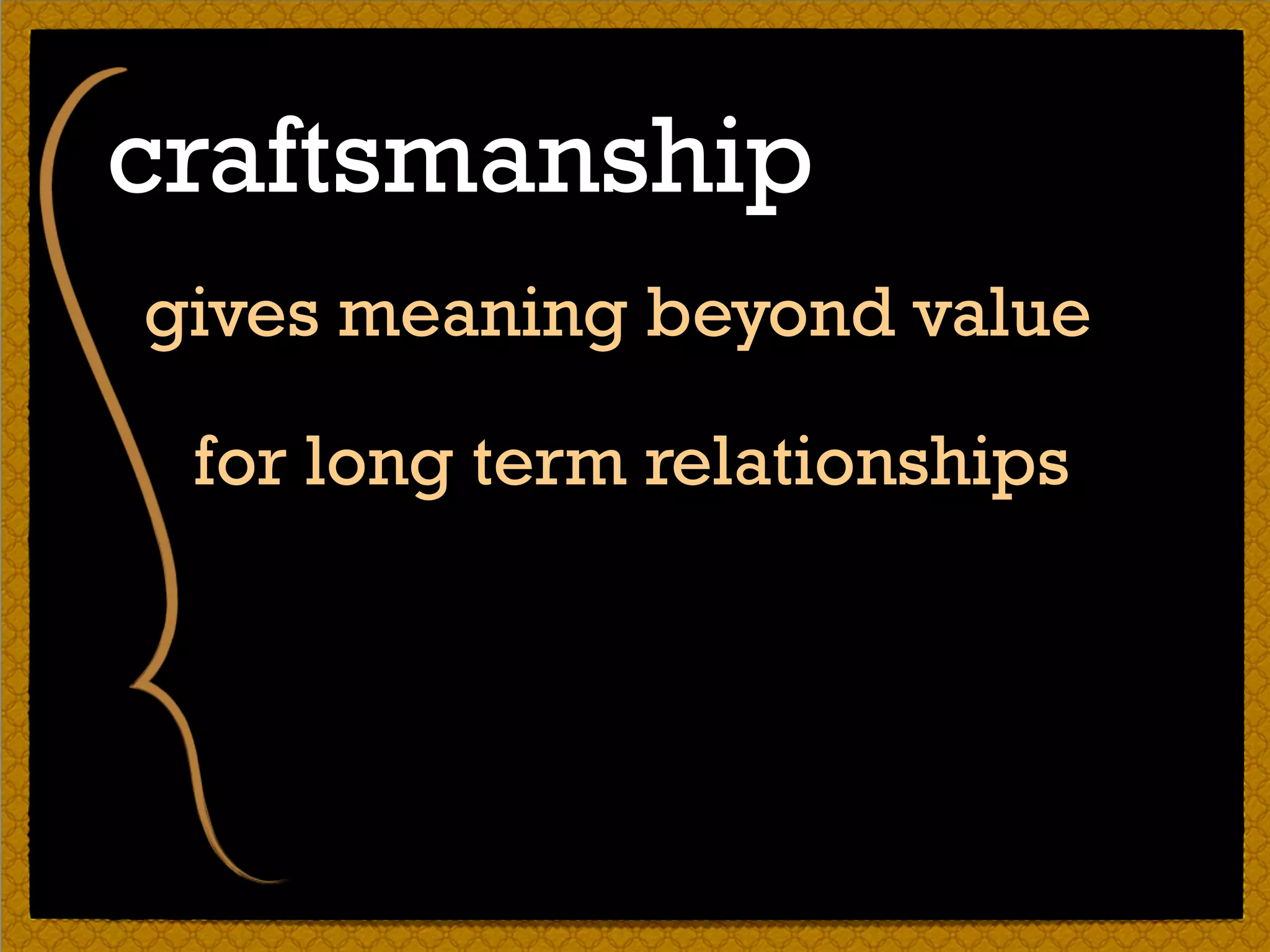 gives meaning beyond value
for long term relationships
craftsmanship
 
