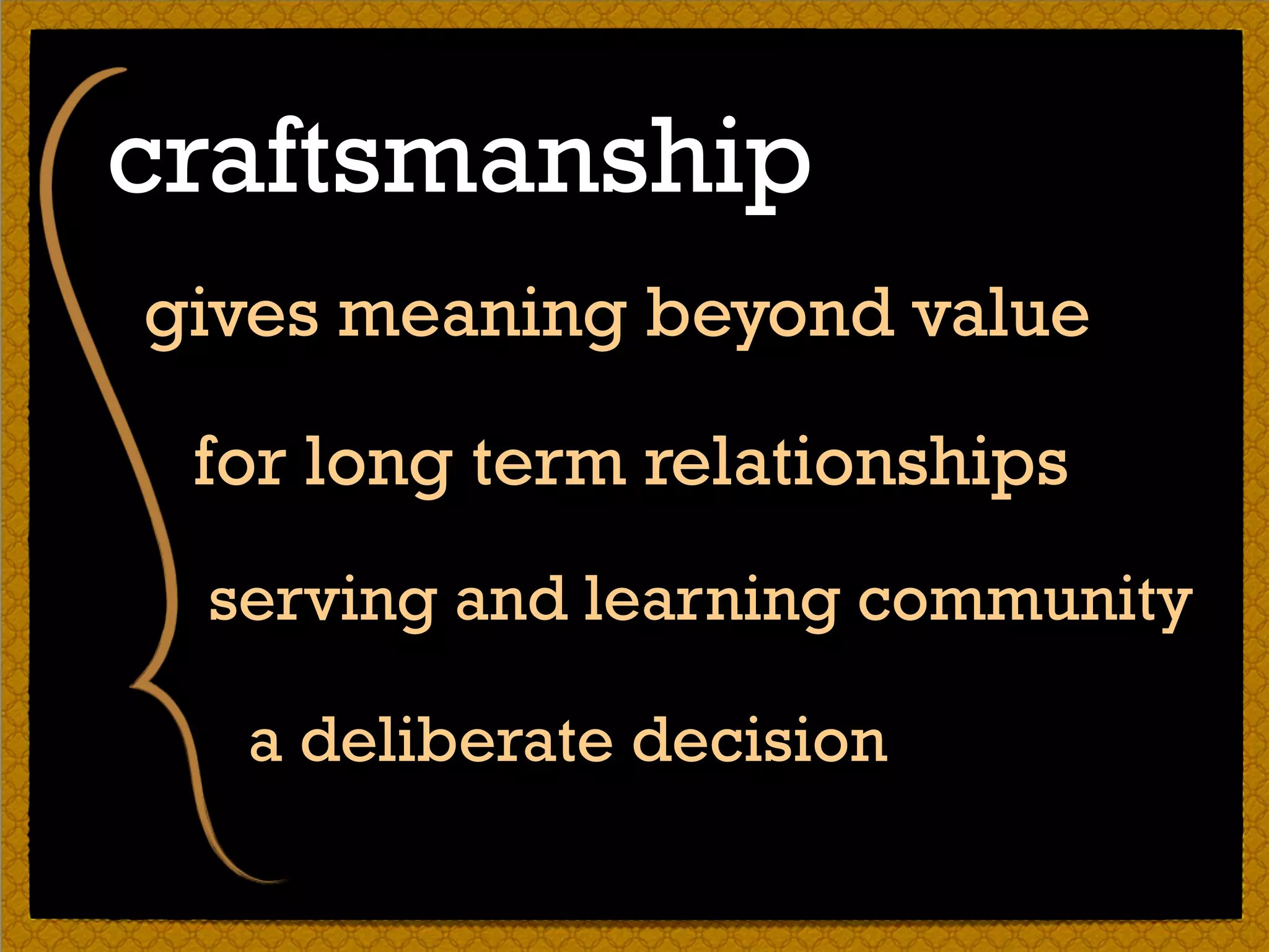 gives meaning beyond value
for long term relationships
craftsmanship
serving and learning community
a deliberate decision
 