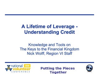 A Lifetime of Leverage - Understanding Credit Knowledge and Tools on The Keys to the Financial Kingdom Nick Wolff, Region VI Staff 