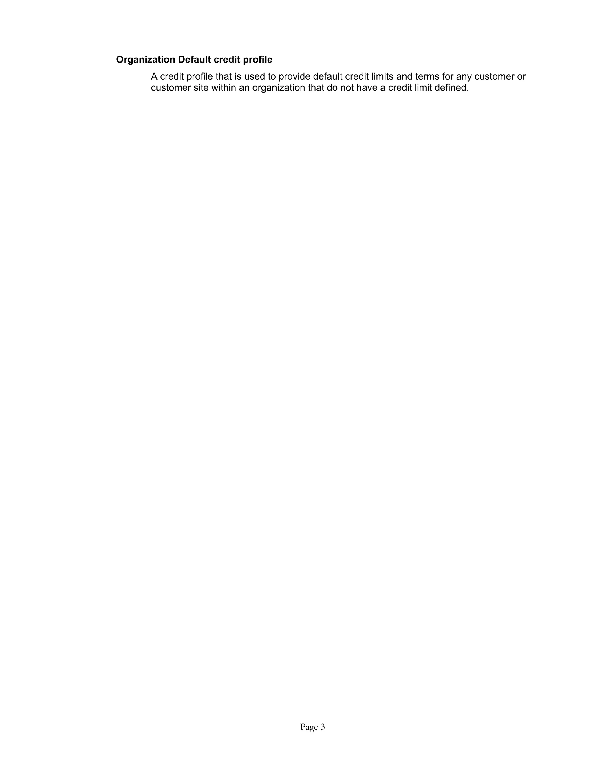 Organization Default credit profile
A credit profile that is used to provide default credit limits and terms for any customer or
customer site within an organization that do not have a credit limit defined.
Page 3
 
