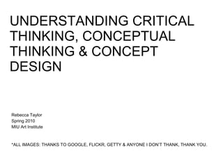 UNDERSTANDING CRITICAL THINKING, CONCEPTUAL THINKING & CONCEPT DESIGN Rebecca Taylor  Spring 2010 MIU Art Institute *ALL IMAGES: THANKS TO GOOGLE, FLICKR, GETTY & ANYONE I DON’T THANK, THANK YOU. 