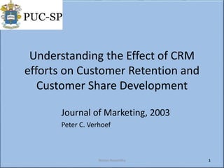 Understanding the Effect of CRM
efforts on Customer Retention and
Customer Share Development
Journal of Marketing, 2003
Peter C. Verhoef
Nelson Rosamilha 1
 