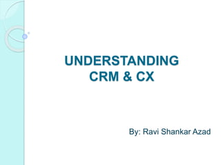 UNDERSTANDING
CRM & CX
By: Ravi Shankar Azad
 