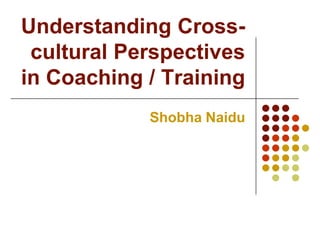 Understanding Cross-
 cultural Perspectives
in Coaching / Training
            Shobha Naidu
 