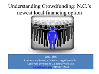 Understanding Crowdfunding: N.C.’s
newest local financing option
Leo John
Business and Investor Outreach Legal Specialist,
Securities Division, N.C. Secretary of State
ljohn@sosnc.gov; 919-807-2249
 