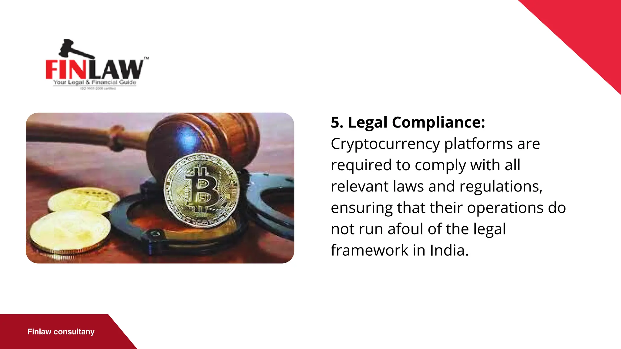 Finlaw consultany
5. Legal Compliance:
Cryptocurrency platforms are
required to comply with all
relevant laws and regulations,
ensuring that their operations do
not run afoul of the legal
framework in India.
 