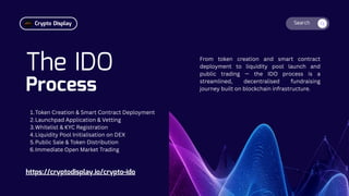 Search
The IDO
Process
From token creation and smart contract
deployment to liquidity pool launch and
public trading — the IDO process is a
streamlined, decentralised fundraising
journey built on blockchain infrastructure.
https://cryptodisplay.io/crypto-ido
1.Token Creation & Smart Contract Deployment
2.Launchpad Application & Vetting
3.Whitelist & KYC Registration
4.Liquidity Pool Initialisation on DEX
5.Public Sale & Token Distribution
6.Immediate Open Market Trading
Crypto Display
 