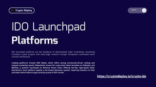 Search
IDO Launchpad
Platforms
https://cryptodisplay.io/crypto-ido
IDO launchpad platforms are the backbone of decentralised token fundraising, connecting
innovative crypto projects with early-stage investors through transparent, automated smart
contract mechanisms.
Leading platforms include DAO Maker, which offers strong community-driven vetting and
investor protection pools; Polkastarter, known for cross-chain token launches on Polkadot; and
BSCPad, a premier launchpad on Binance Smart Chain offering low-fee, high-speed token
distribution. Each platform applies a tier-based allocation system, requiring investors to hold
and stake native tokens to gain priority access to IDO rounds.
Crypto Display
 