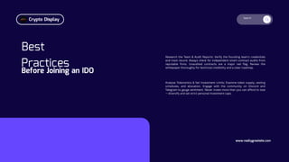 Search
Best
Practices
Before Joining an IDO
Research the Team & Audit Reports: Verify the founding team's credentials
and track record. Always check for independent smart contract audits from
reputable firms. Unaudited contracts are a major red flag. Review the
whitepaper thoroughly for technical credibility and a clear roadmap.
www.reallygreatsite.com
Analyse Tokenomics & Set Investment Limits: Examine token supply, vesting
schedules, and allocation. Engage with the community on Discord and
Telegram to gauge sentiment. Never invest more than you can afford to lose
— diversify and set strict personal investment caps.
Crypto Display
 