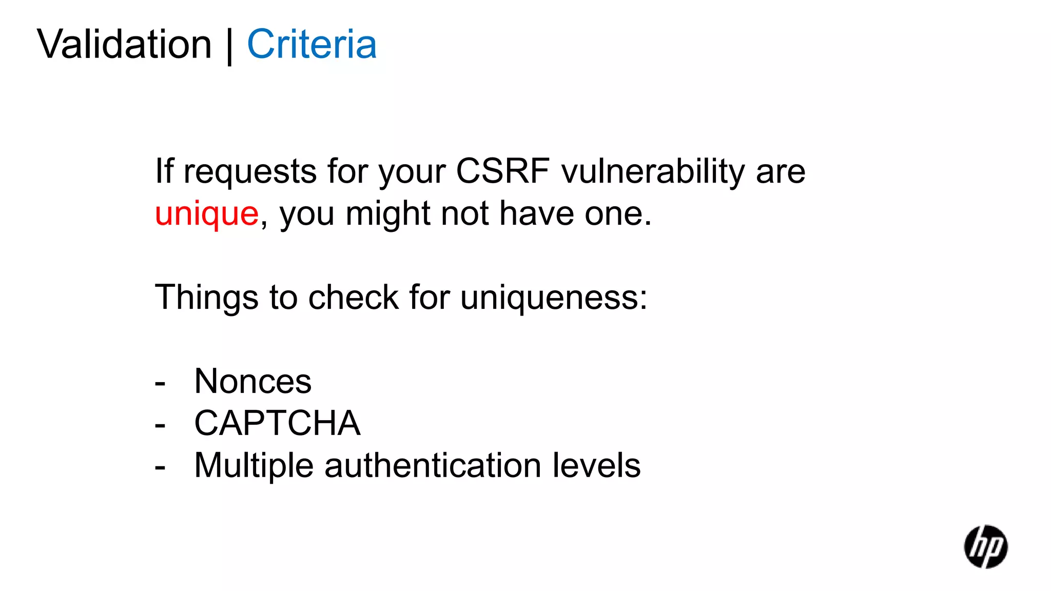Validation | Criteria
If requests for your CSRF vulnerability are
unique, you might not have one.
Things to check for uniqueness:
- Nonces
- CAPTCHA
- Multiple authentication levels
 