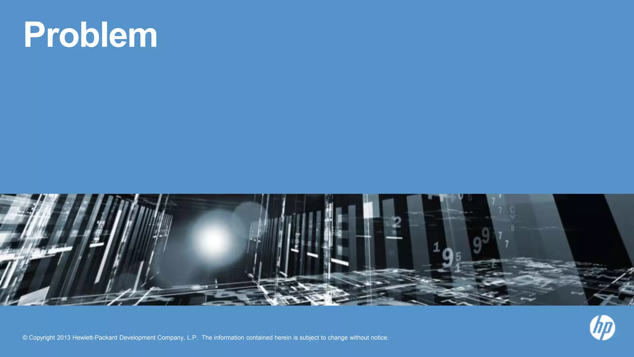 © Copyright 2013 Hewlett-Packard Development Company, L.P. The information contained herein is subject to change without notice.
Problem
 
