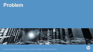 © Copyright 2013 Hewlett-Packard Development Company, L.P. The information contained herein is subject to change without notice.
Problem
 