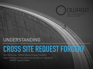 CROSS SITE REQUEST FORGERY
UNDERSTANDING
John Patrick Lita - OWASP Manila Chapter President
Venue: Philippine Army, Cyber Security Division, Taguig City 
OWASP Taguig Chapter
 