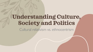 Understanding Culture,
Society and Politics
Cultural relativism vs. ethnocentrism
 
