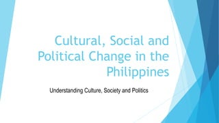 Cultural, Social and
Political Change in the
Philippines
Understanding Culture, Society and Politics
 