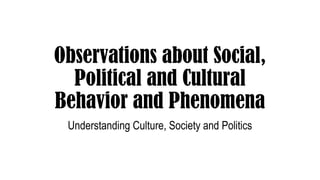 Observations about Social,
Political and Cultural
Behavior and Phenomena
Understanding Culture, Society and Politics
 