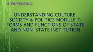 UNDERSTANDING CULTURE,
SOCIETY & POLITICS MODULE 7:
FORMS AND FUNCTIONS OF STATE
AND NON-STATE INSTITUTION
REPRESENTING:
 