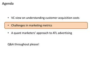 • VC view on understanding customer acquisition costs
• Challenges in marketing metrics
• A quant marketers’ approach to ATL advertising
Q&A throughout please!
Agenda
 