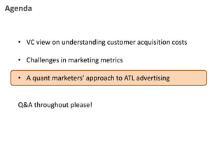 • VC view on understanding customer acquisition costs
• Challenges in marketing metrics
• A quant marketers’ approach to ATL advertising
Q&A throughout please!
Agenda
 