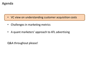 • VC view on understanding customer acquisition costs
• Challenges in marketing metrics
• A quant marketers’ approach to A...