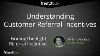 Understanding Customer Referral Incentives Finding the Right Referral Incentive By Tony Mariotti @tonymariotti  