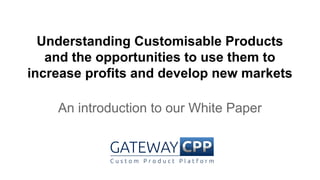 Understanding Customisable Products 
and the opportunities to use them to 
increase profits and develop new markets 
An introduction to our White Paper 
 