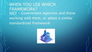 WHEN YOU USE WHICH
FRAMEWORK?
NIST - Government Agencies and those
working with them, or adopt a similar
standardized framework
 