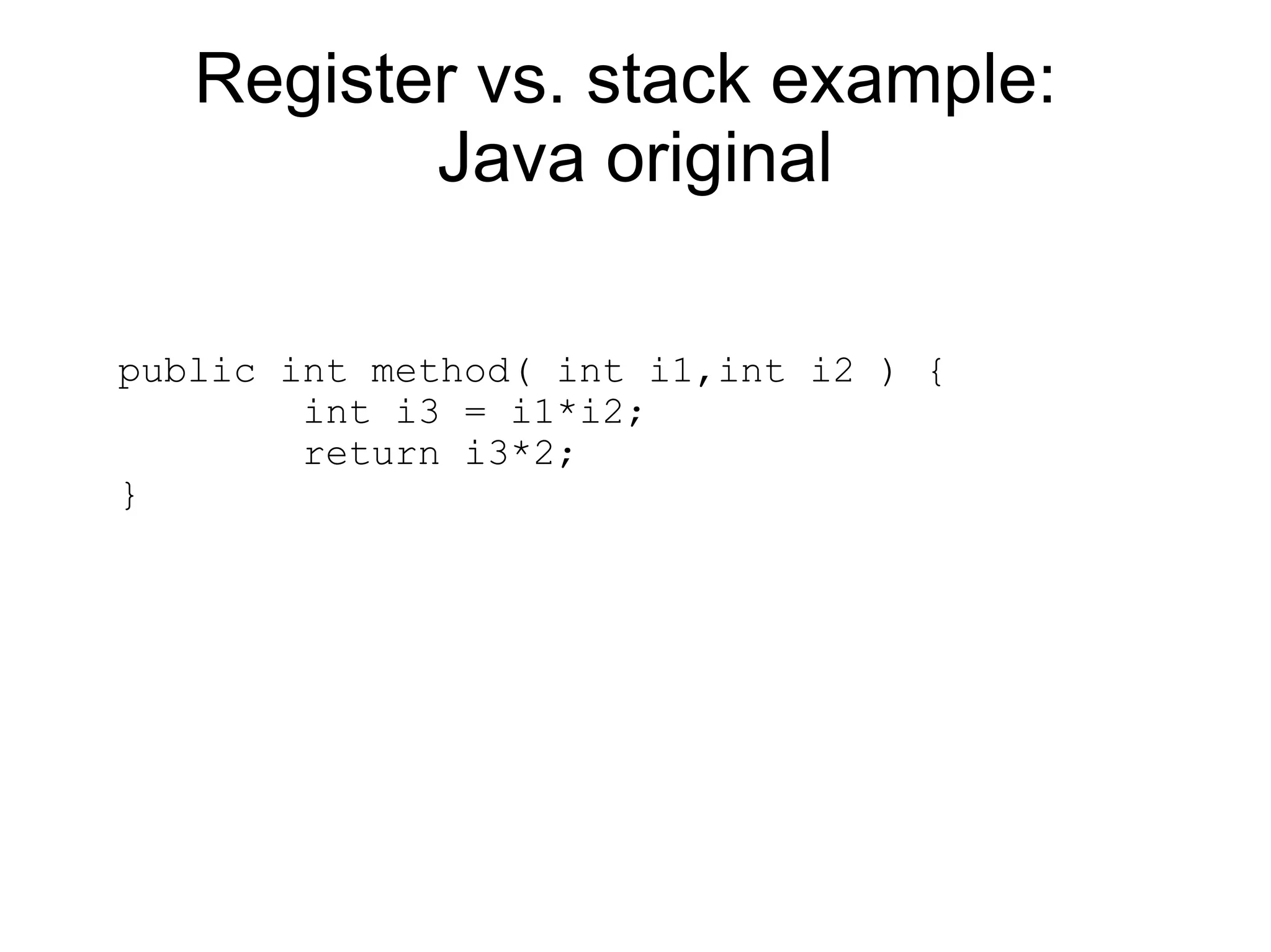Register vs. stack example:
          Java original

public int method( int i1,int i2 ) {
        int i3 = i1*i2;
        return i3*2;
}
 
