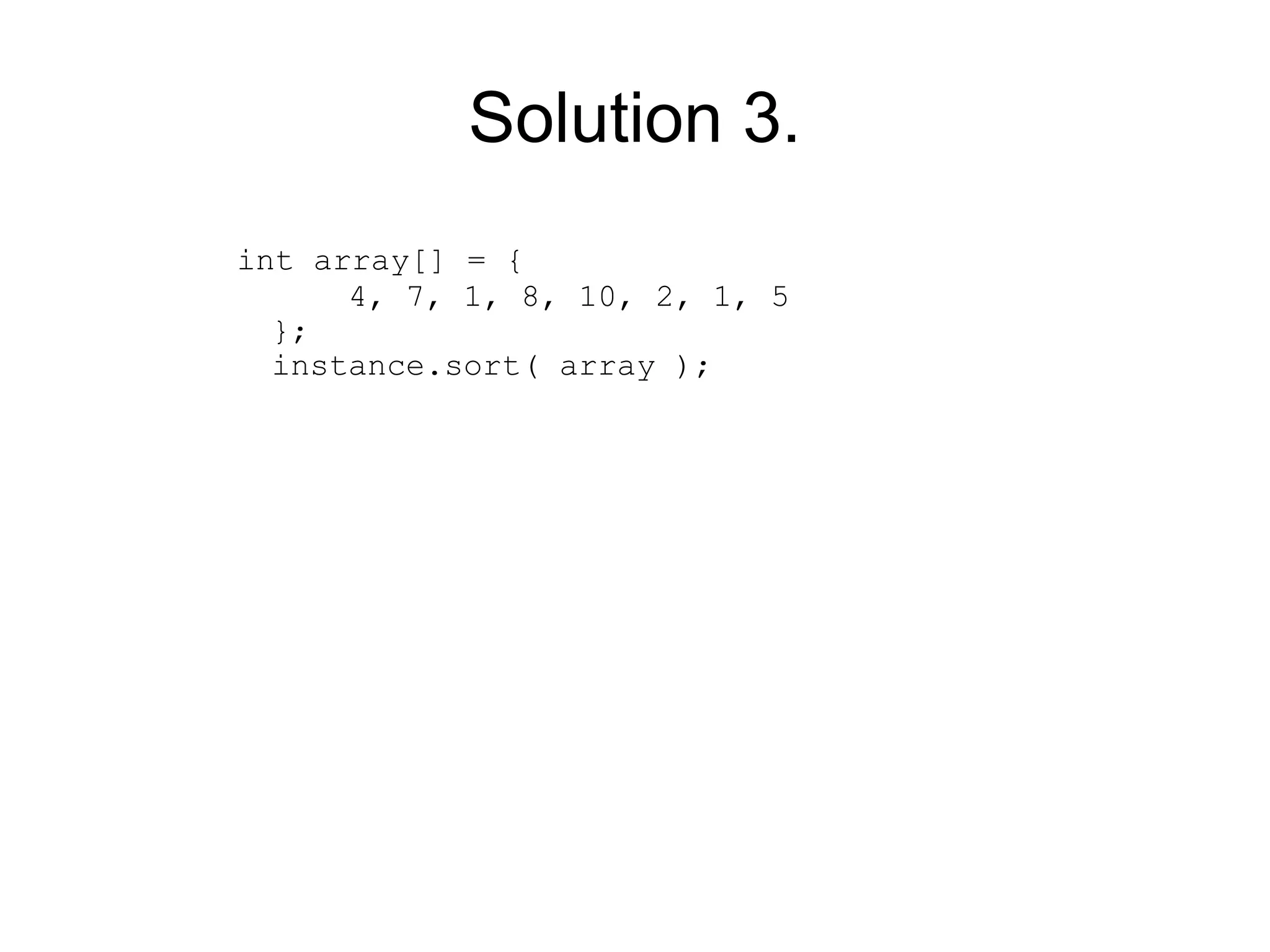 Solution 3.
int array[] = {
      4, 7, 1, 8, 10, 2, 1, 5
  };
  instance.sort( array );
 