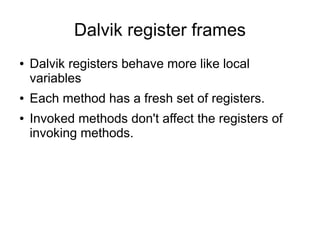 Dalvik register frames
●   Dalvik registers behave more like local
    variables
●   Each method has a fresh set of registers.
●   Invoked methods don't affect the registers of
    invoking methods.
 