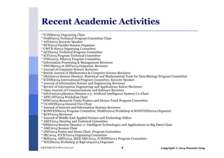 Recent Academic Activities 
* ICDIM2015 Organizing Chair 
* NABD2015 Technical Program Committee Chair 
* AINA2015 Keynote Speaker 
* HCII2015 Parallel Session Organizer 
* CWCN-S2015 Organizing Committee 
* ACHI2015 Technical Program Committee 
* ICIT2015 Program Technical Committee 
* ITNG2015, ISI2015 Program Committee 
* Information Processing & Management Reviewer 
* SWCIB2014 at JIST2014 Organizer, Reviewer 
* Journal of Computer Science Reviewer 
* British Journal of Mathematics & Computer Science Reviewer 
* DSAA2014 Session (Session: Statistical and Mathematical Tools for Data Mining) Program Committee 
* ICDIM2014 International Program Committee, Keynote Speaker 
* Journal of Information Science and Engineering Reviewer 
* Review of Information Engineering and Applications Editor/Reviewer 
* Open Journal of Communications and Software Reviewer 
* InfoTech2014Session (Session 2-5: Artificial Intelligence System) Co-Chair 
* APIC-IST2014 Workshop Chair 
* ISWC2014 Research Track/Posters and Demos Track Program Committee 
* UCAWSN2014 General Vice-Chair 
* Journal of Internet and Information Systems Reviewer 
* KONVENS2014 Program Committee, IPaMin2014 Workshop at KONVENS2014 Organizer 
* KCST2014 Reviewer 
* Journal of Middle East Applied Science and Technology Editor 
* ASET2014 Steering and Technical Committee 
* IMIS2014 Session (Session 11: Intelligent Technologies and Applications on Big Data) Chair 
* AMC2014 Session Chair 
* JIST2014 Poster and Demo Chair, Program Committee 
* IRC2014, ICCNT2014 Organizing Committee 
* BIH2014, AMT2014, IEEE SMC2014, JURISIN2014 Program Committee 
* WILIS2014 Workshop at BigComp2014 Organizer 
4 
Copyright 식품의약품안전처세미나 (2014.12) © 2014 Hanmin Jung 
 